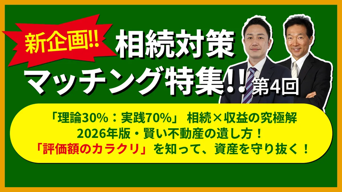 ＜新企画＞相続対策マッチング特集！！【第4回】 ――「理論30%：実践70%」 相続×収益の究極解――   2026年版・賢い不動産の遺し方！「評価額のカラクリ」を知って、資産を守り抜く！