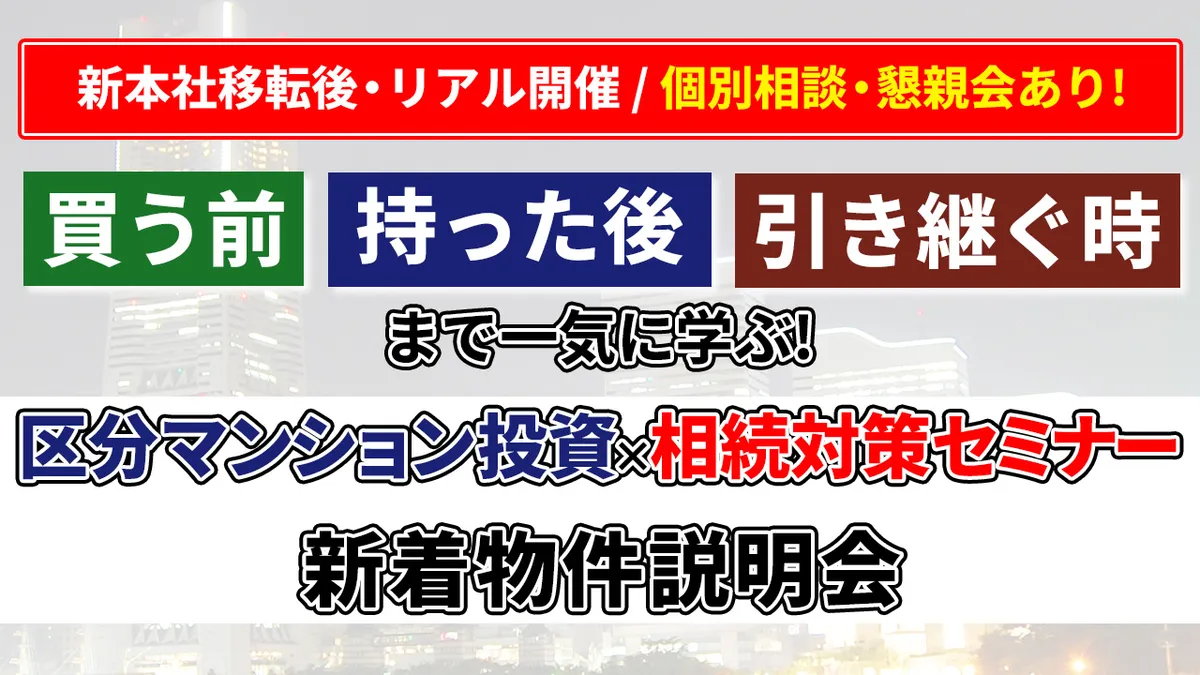 新本社移転後・リアル開催/個別相談・懇親会あり！ 【買う前・持った後・引き継ぐ時まで一気に学ぶ！ 区分マンション投資×相続対策セミナー＆新着物件説明会】