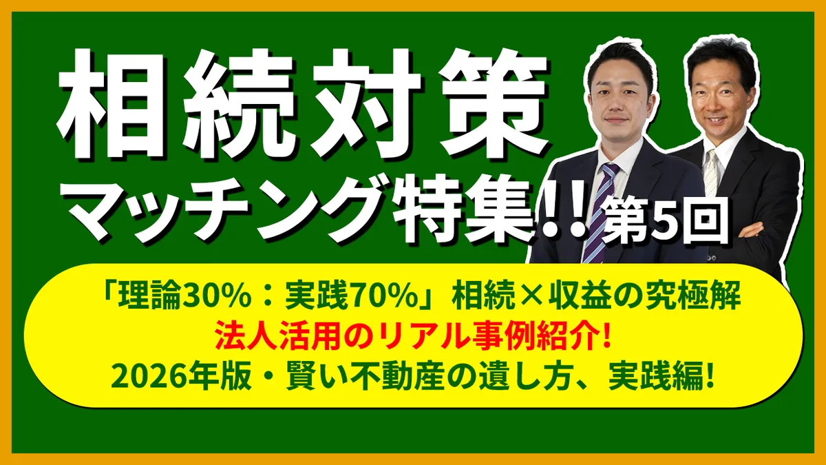 相続対策マッチング特集！！【第5回】「理論30%：実践70%」 相続×収益の究極解  法人活用のリアル事例紹介！ 2026年版・賢い不動産の遺し方、実践編！