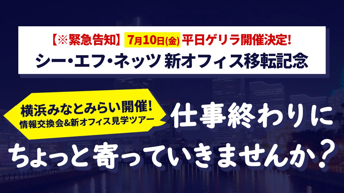 【※緊急告知】7月10日（金）平日ゲリラ開催決定！ シー・エフ・ネッツ新オフィス移転記念「仕事終わりに、ちょっと寄っていきませんか？」
