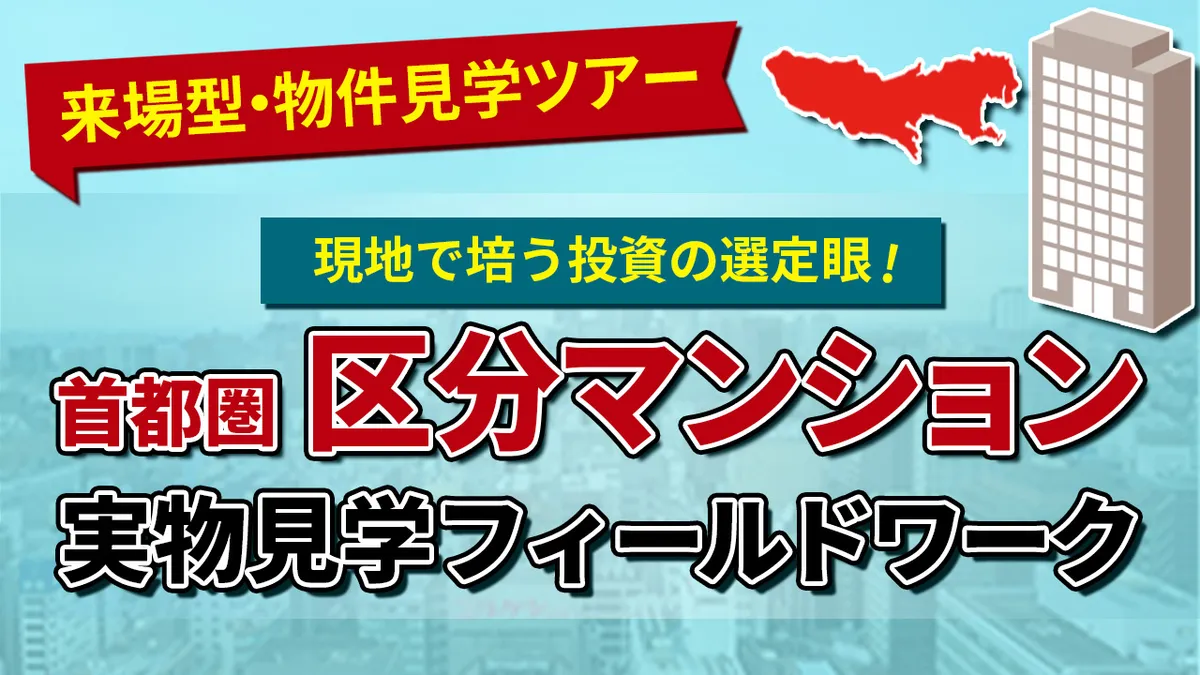 現地で培う投資の選定眼！首都圏区分マンション実物見学フィールドワーク