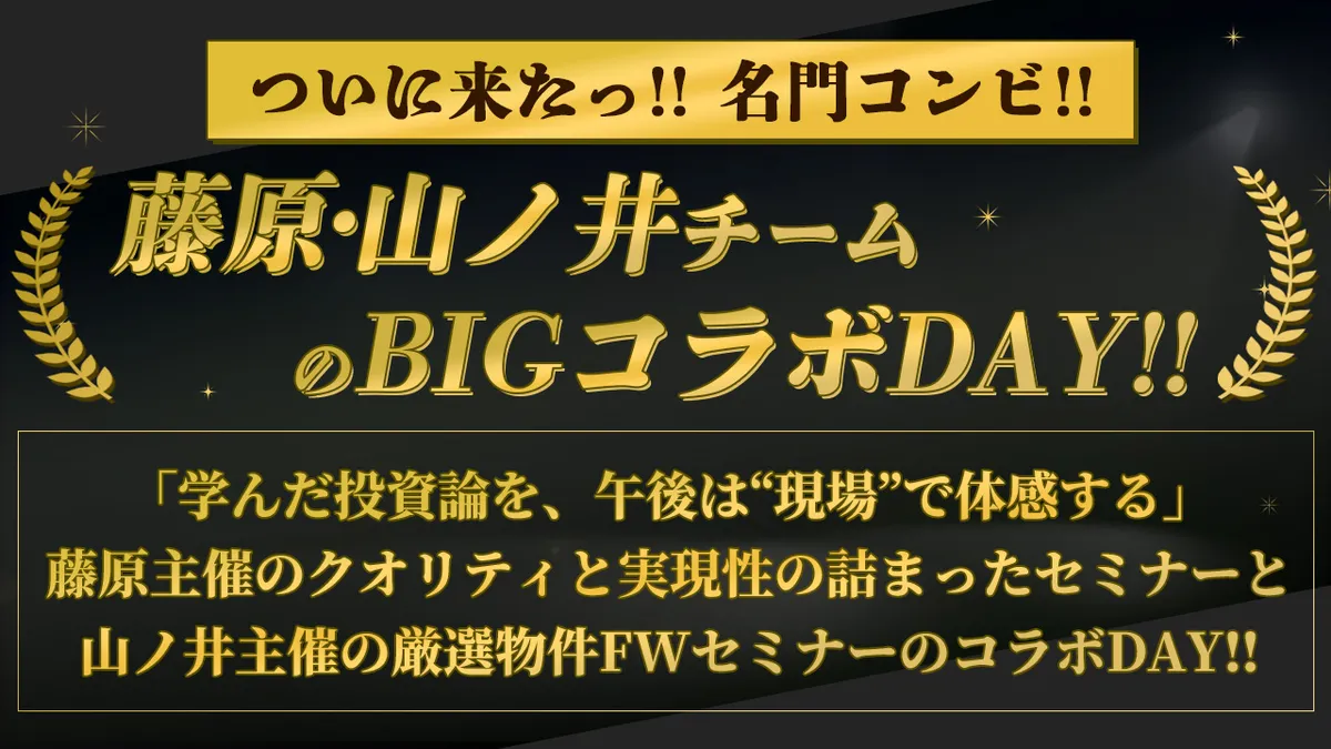 ついに来たっ!!名門コンビ!!藤原・山ノ井チームのBIGコラボDAY!!【サブタイトル】 「学んだ投資論を、午後は“現場”で体感する。」藤原主催のクオリティと実現性の詰まったセミナーと山ノ井主催の厳選物件FWセミナーのコラボDAY!!