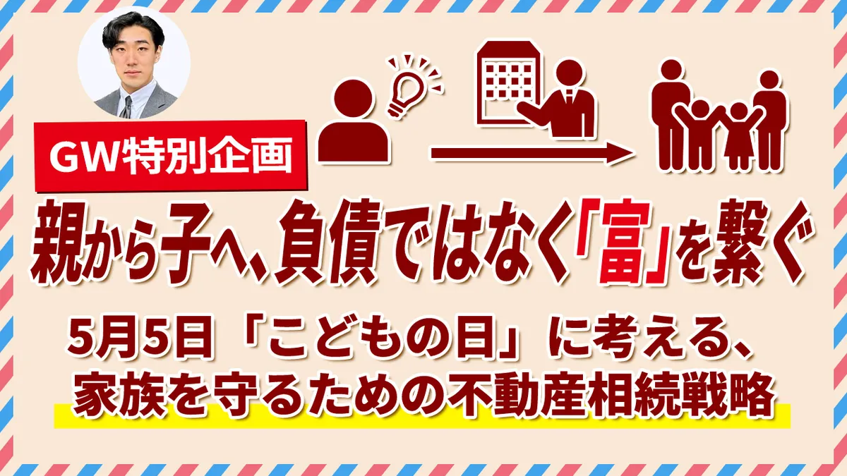 【ゴールデンウイーク特別動画】GW特別企画：親から子へ、負債ではなく「富」を繋ぐ。 5月5日「こどもの日」に考える、家族を守るための不動産相続戦略