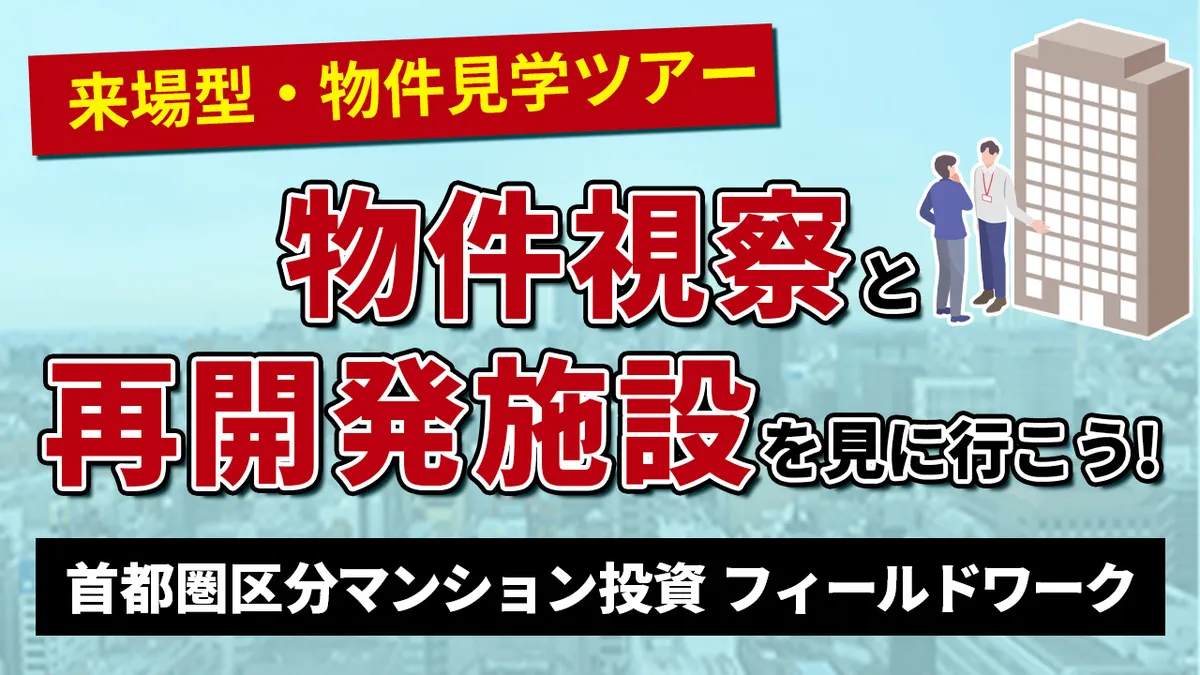 物件視察と再開発施設を見に行こう! 首都圏区分マンション投資フィールドワーク