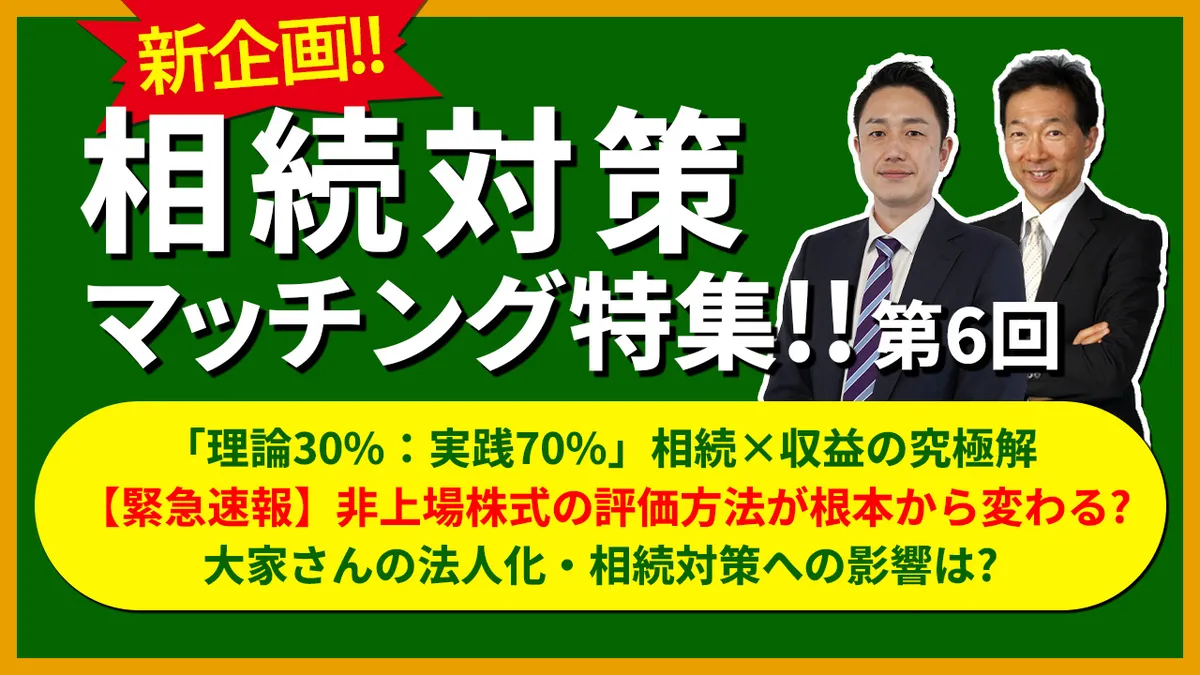 ＜新企画＞相続対策マッチング特集！！【第6回】 ――「理論30%：実践70%」 相続×収益の究極解――  【緊急速報】非上場株式の評価方法が根本から変わる？大家さんの法人化・相続対策への影響は？