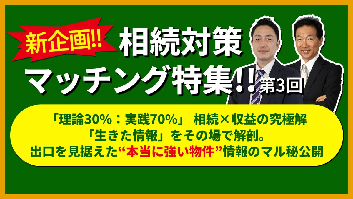＜新企画＞相続対策マッチング特集！！【第3回】「理論30%：実践70%」 相続×収益の究極解　「生きた情報」をその場で解剖。出口を見据えた“本当に強い物件”情報のマル秘公開