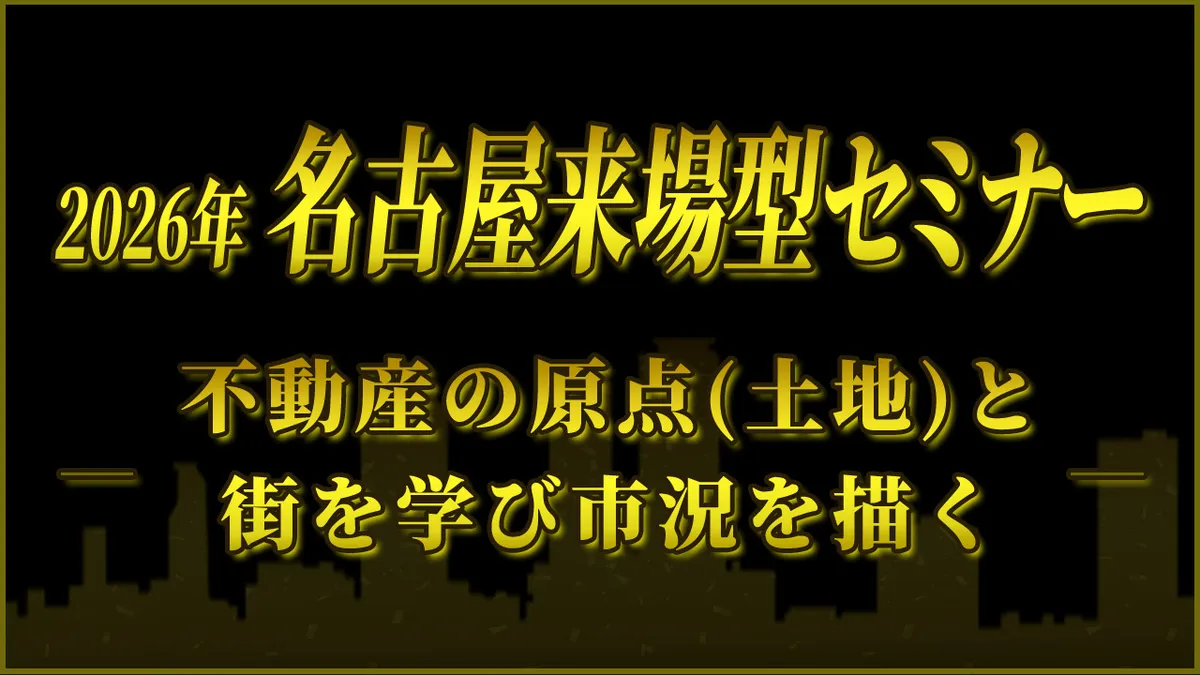 2026年名古屋来場型セミナー  不動産の原点（土地）と街を学び市況を描く。